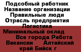 Подсобный работник › Название организации ­ Правильные люди › Отрасль предприятия ­ Логистика › Минимальный оклад ­ 30 000 - Все города Работа » Вакансии   . Алтайский край,Бийск г.